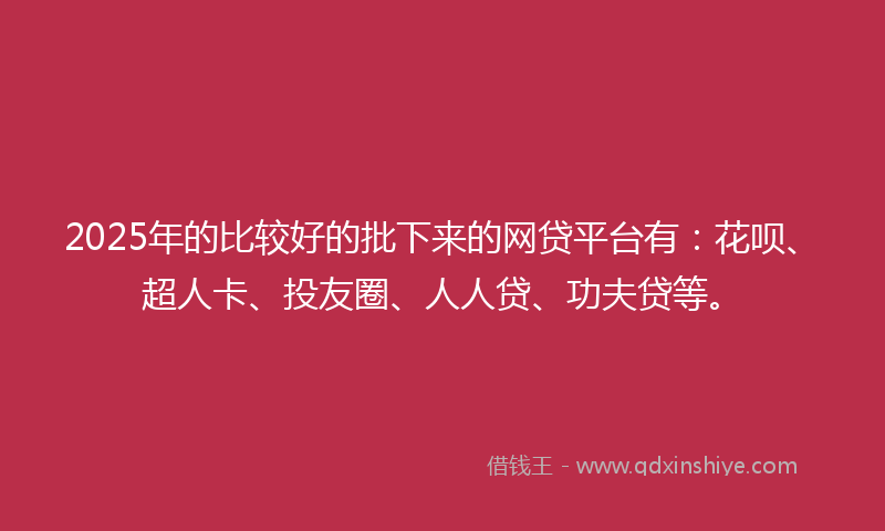 2025年的比较好的批下来的网贷平台有：花呗、超人卡、投友圈、人人贷、功夫贷等。
