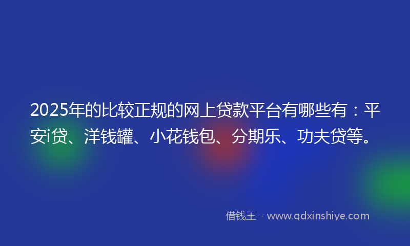2025年的比较正规的网上贷款平台有哪些有：平安i贷、洋钱罐、小花钱包、分期乐、功夫贷等。