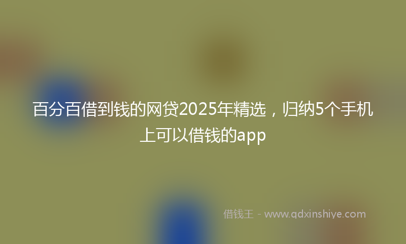 百分百借到钱的网贷2025年精选，归纳5个手机上可以借钱的app