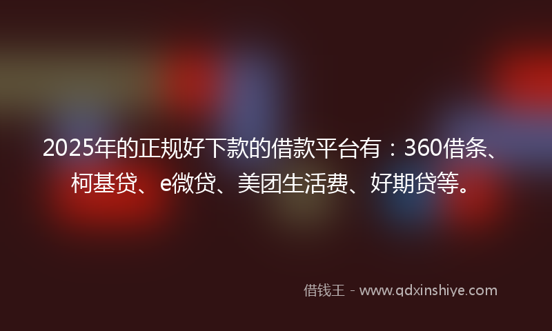 2025年的正规好下款的借款平台有：360借条、柯基贷、e微贷、美团生活费、好期贷等。