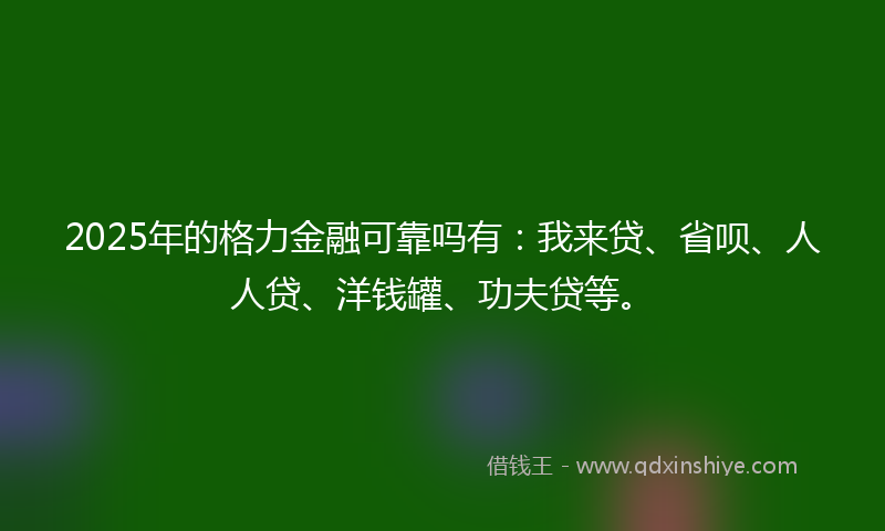 2025年的格力金融可靠吗有：我来贷、省呗、人人贷、洋钱罐、功夫贷等。