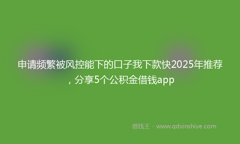 申请频繁被风控能下的口子我下款快2025年推荐，分享5个公积金借钱app