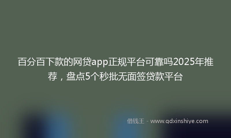 百分百下款的网贷app正规平台可靠吗2025年推荐，盘点5个秒批无面签贷款平台