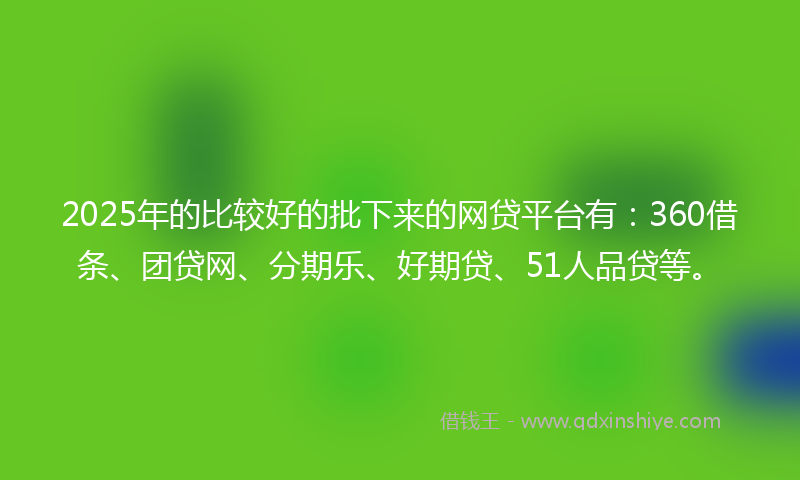2025年的比较好的批下来的网贷平台有：360借条、团贷网、分期乐、好期贷、51人品贷等。