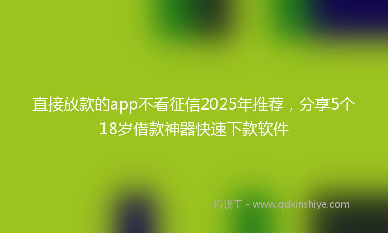 直接放款的app不看征信2025年推荐，分享5个18岁借款神器快速下款软件