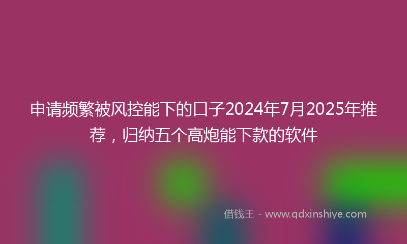 申请频繁被风控能下的口子2024年7月2025年推荐，归纳五个高炮能下款的软件