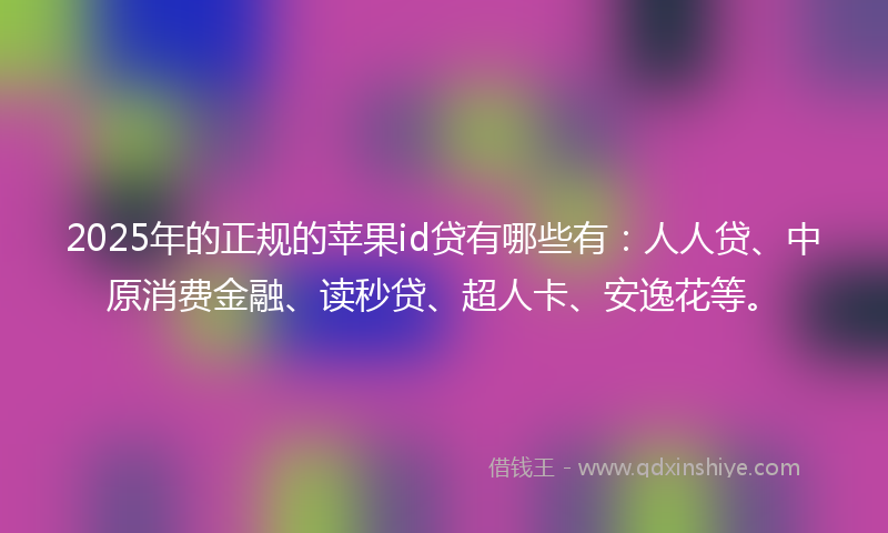 2025年的正规的苹果id贷有哪些有：人人贷、中原消费金融、读秒贷、超人卡、安逸花等。