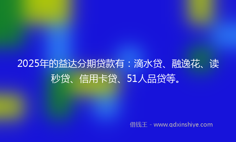 2025年的益达分期贷款有：滴水贷、融逸花、读秒贷、信用卡贷、51人品贷等。