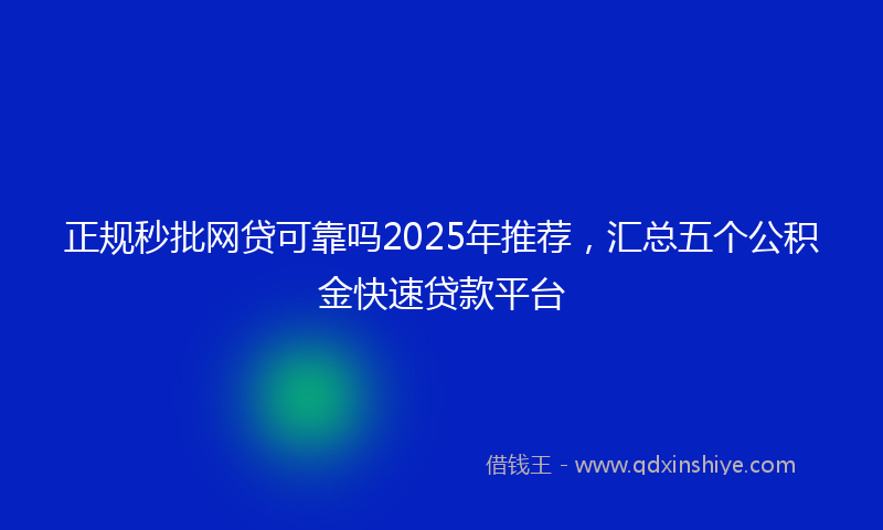 正规秒批网贷可靠吗2025年推荐，汇总五个公积金快速贷款平台