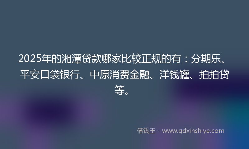 2025年的湘潭贷款哪家比较正规的有：分期乐、平安口袋银行、中原消费金融、洋钱罐、拍拍贷等。