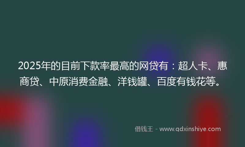 2025年的目前下款率最高的网贷有：超人卡、惠商贷、中原消费金融、洋钱罐、百度有钱花等。