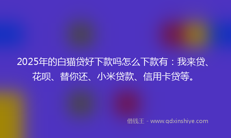 2025年的白猫贷好下款吗怎么下款有:我来贷、花呗、替你还、小米贷款、信用卡贷等。