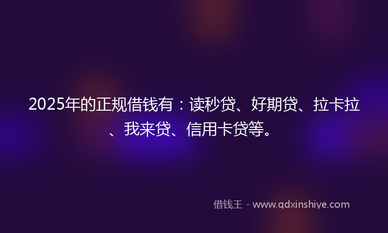 2025年的正规借钱有：读秒贷、好期贷、拉卡拉、我来贷、信用卡贷等。