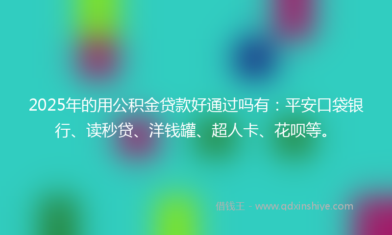 2025年的用公积金贷款好通过吗有:平安口袋银行、读秒贷、洋钱罐、超人卡、花呗等。