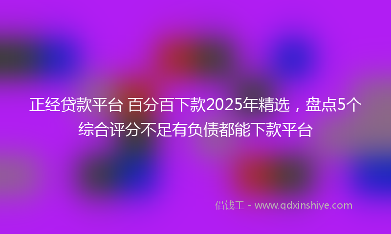 正经贷款平台 百分百下款2025年精选，盘点5个综合评分不足有负债都能下款平台