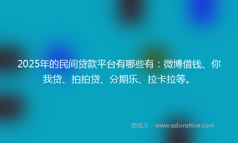 2025年的民间贷款平台有哪些有：微博借钱、你我贷、拍拍贷、分期乐、拉卡拉等。