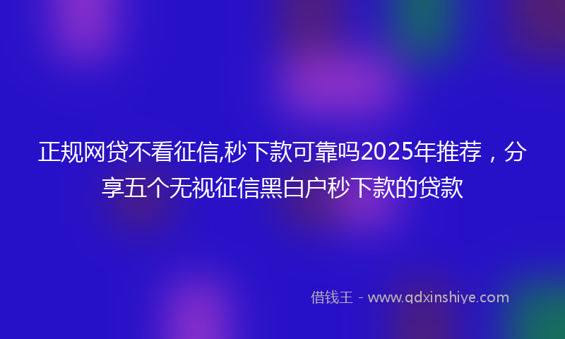 正规网贷不看征信,秒下款可靠吗2025年推荐，分享五个无视征信黑白户秒下款的贷款