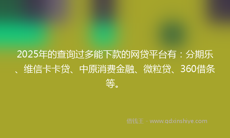 2025年的查询过多能下款的网贷平台有：分期乐、维信卡卡贷、中原消费金融、微粒贷、360借条等。