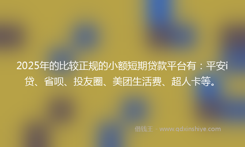 2025年的比较正规的小额短期贷款平台有：平安i贷、省呗、投友圈、美团生活费、超人卡等。