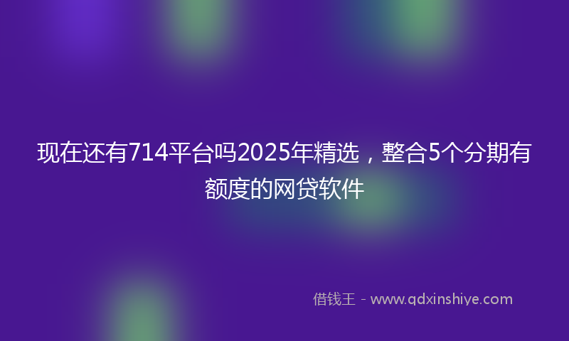 现在还有714平台吗2025年精选，整合5个分期有额度的网贷软件