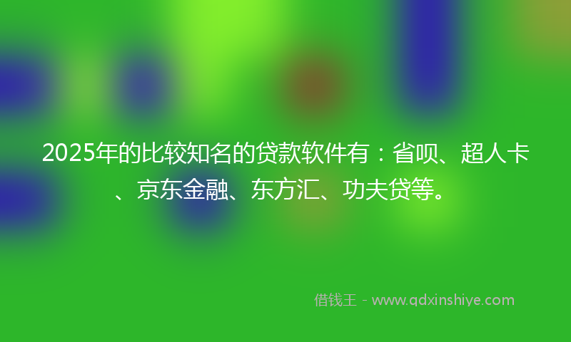 2025年的比较知名的贷款软件有:省呗、超人卡、京东金融、东方汇、功夫贷等。