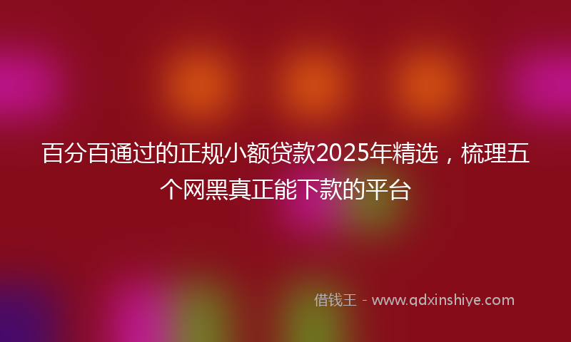 百分百通过的正规小额贷款2025年精选，梳理五个网黑真正能下款的平台