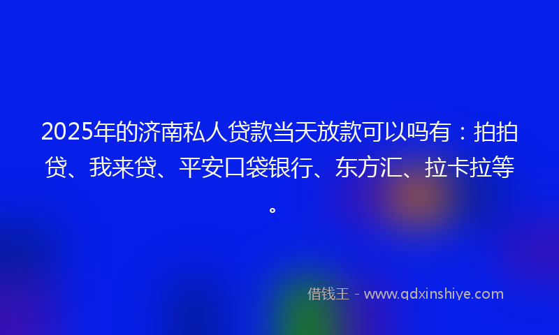 2025年的济南私人贷款当天放款可以吗有：拍拍贷、我来贷、平安口袋银行、东方汇、拉卡拉等。
