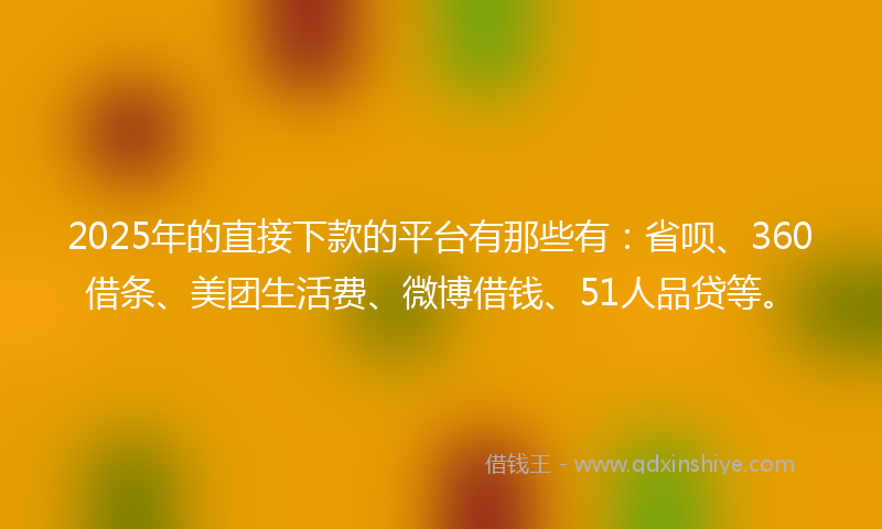 2025年的直接下款的平台有那些有：省呗、360借条、美团生活费、微博借钱、51人品贷等。
