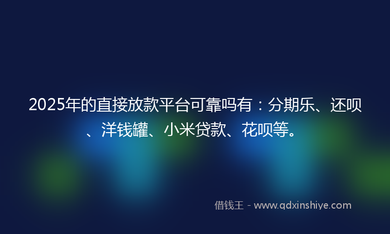 2025年的直接放款平台可靠吗有：分期乐、还呗、洋钱罐、小米贷款、花呗等。