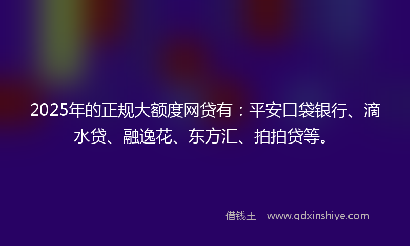 2025年的正规大额度网贷有：平安口袋银行、滴水贷、融逸花、东方汇、拍拍贷等。