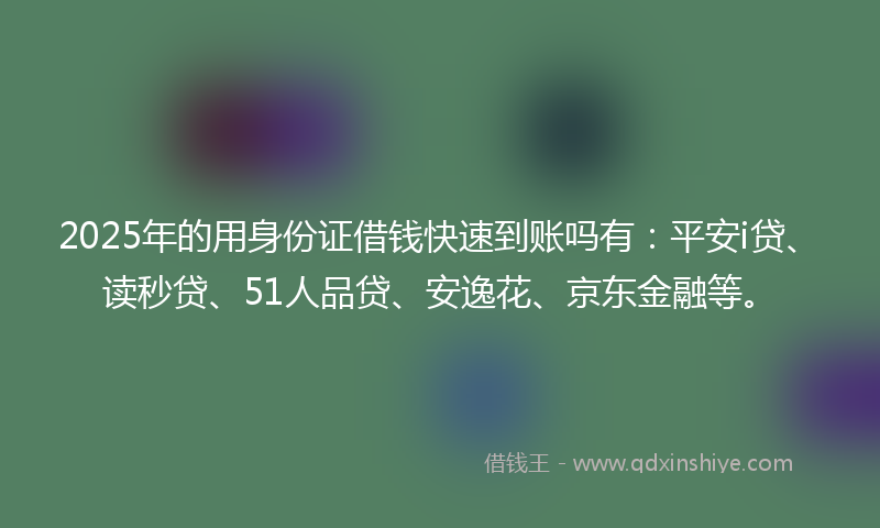 2025年的用身份证借钱快速到账吗有：平安i贷、读秒贷、51人品贷、安逸花、京东金融等。
