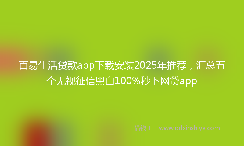 百易生活贷款app下载安装2025年推荐，汇总五个无视征信黑白100%秒下网贷app