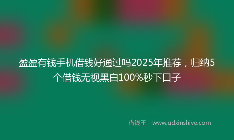 盈盈有钱手机借钱好通过吗2025年推荐，归纳5个借钱无视黑白100%秒下口子