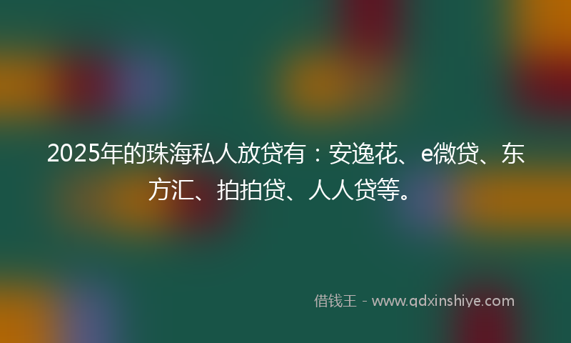 2025年的珠海私人放贷有：安逸花、e微贷、东方汇、拍拍贷、人人贷等。