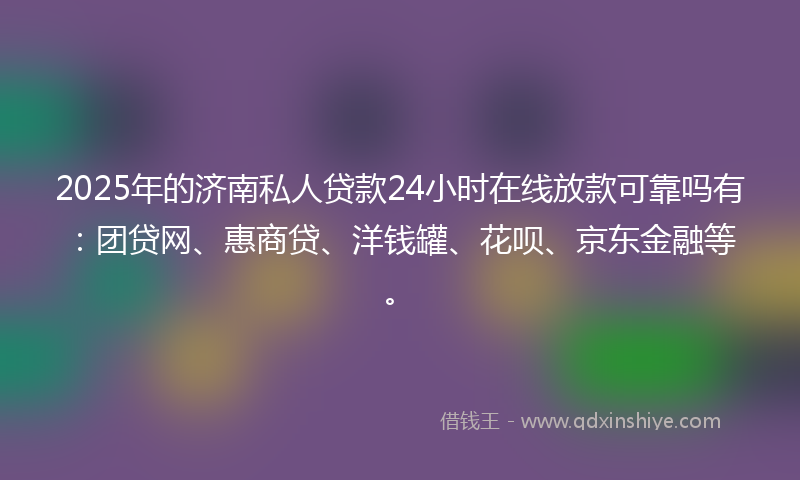 2025年的济南私人贷款24小时在线放款可靠吗有：团贷网、惠商贷、洋钱罐、花呗、京东金融等。