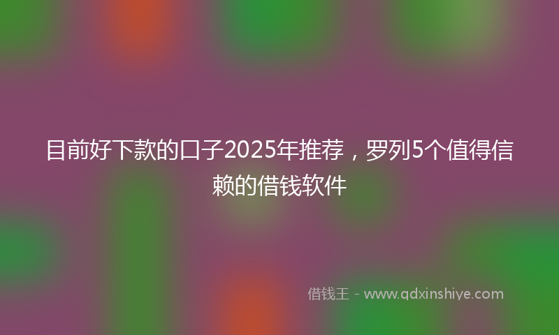 目前好下款的口子2025年推荐，罗列5个值得信赖的借钱软件