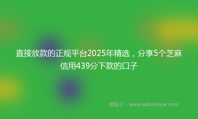 直接放款的正规平台2025年精选，分享5个芝麻信用439分下款的口子