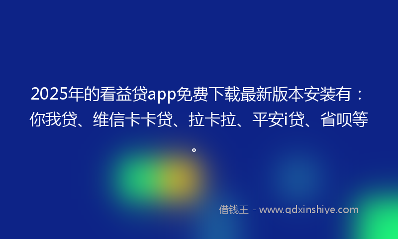 2025年的看益贷app免费下载最新版本安装有：你我贷、维信卡卡贷、拉卡拉、平安i贷、省呗等。