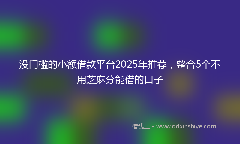 没门槛的小额借款平台2025年推荐，整合5个不用芝麻分能借的口子