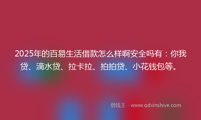 2025年的百易生活借款怎么样啊安全吗有：你我贷、滴水贷、拉卡拉、拍拍贷、小花钱包等。