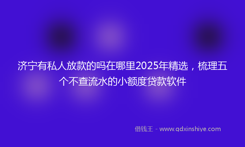 济宁有私人放款的吗在哪里2025年精选，梳理五个不查流水的小额度贷款软件