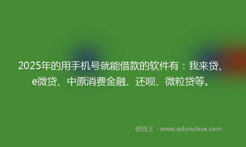 2025年的用手机号就能借款的软件有：我来贷、e微贷、中原消费金融、还呗、微粒贷等。