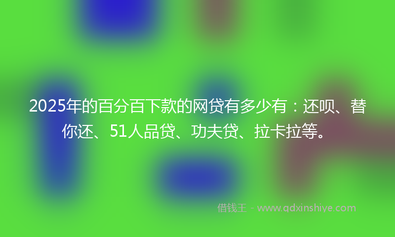 2025年的百分百下款的网贷有多少有：还呗、替你还、51人品贷、功夫贷、拉卡拉等。