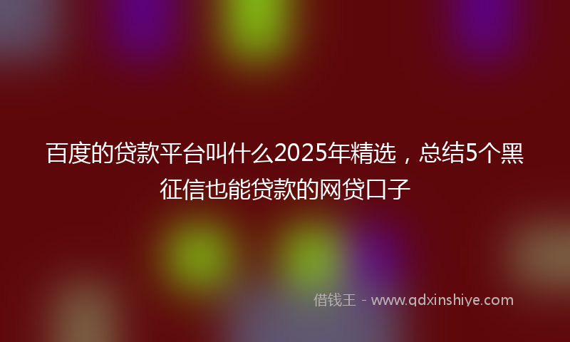 百度的贷款平台叫什么2025年精选，总结5个黑征信也能贷款的网贷口子