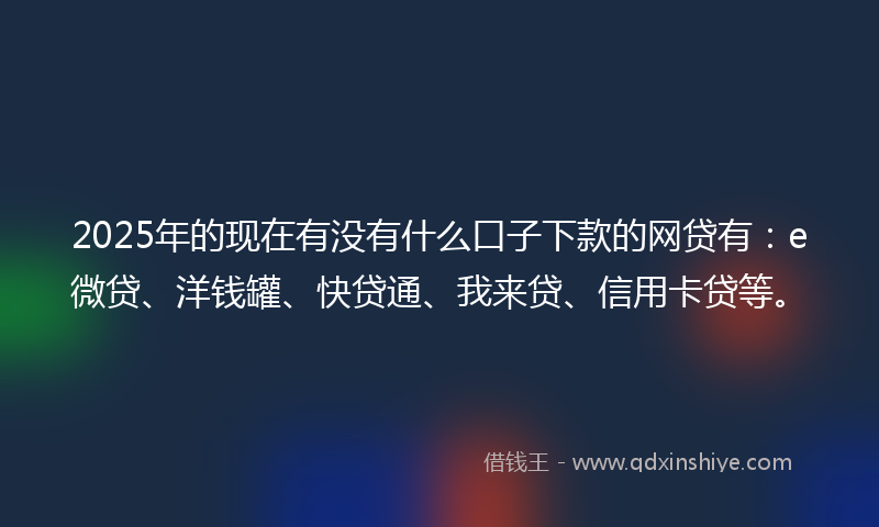 2025年的现在有没有什么口子下款的网贷有：e微贷、洋钱罐、快贷通、我来贷、信用卡贷等。
