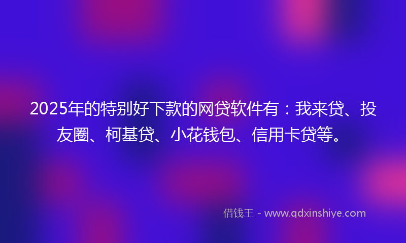 2025年的特别好下款的网贷软件有：我来贷、投友圈、柯基贷、小花钱包、信用卡贷等。