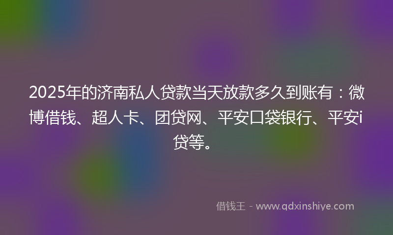 2025年的济南私人贷款当天放款多久到账有：微博借钱、超人卡、团贷网、平安口袋银行、平安i贷等。