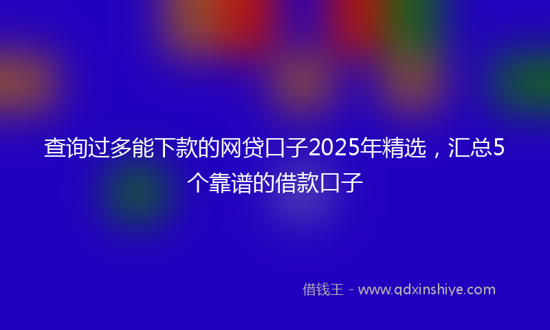 查询过多能下款的网贷口子2025年精选，汇总5个靠谱的借款口子