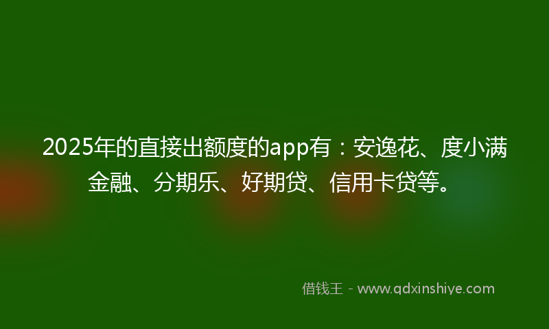 2025年的直接出额度的app有：安逸花、度小满金融、分期乐、好期贷、信用卡贷等。