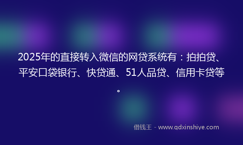 2025年的直接转入微信的网贷系统有：拍拍贷、平安口袋银行、快贷通、51人品贷、信用卡贷等。